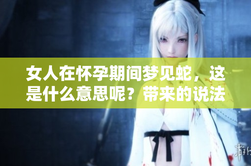 女人在怀孕期间梦见蛇，这是什么意思呢？带来的说法你了解吗？