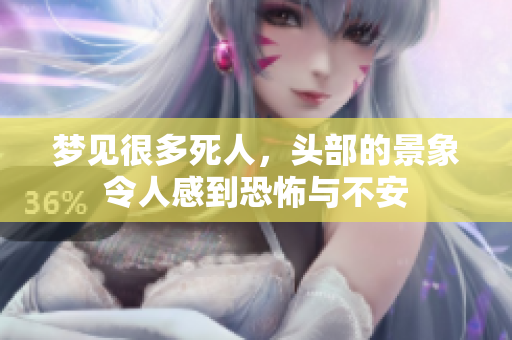 梦见很多死人，头部的景象令人感到恐怖与不安