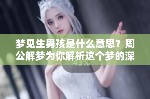 梦见生男孩是什么意思？周公解梦为你解析这个梦的深层含义