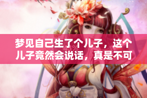 梦见自己生了个儿子，这个儿子竟然会说话，真是不可思议！