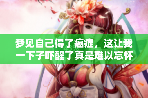 梦见自己得了癌症，这让我一下子吓醒了真是难以忘怀。