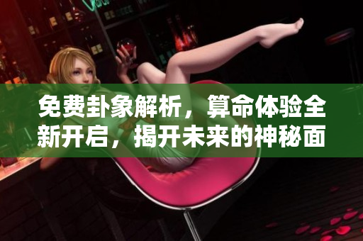 免费卦象解析，算命体验全新开启，揭开未来的神秘面纱
