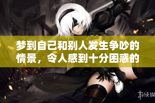 梦到自己和别人发生争吵的情景，令人感到十分困惑的原因是什么呢
