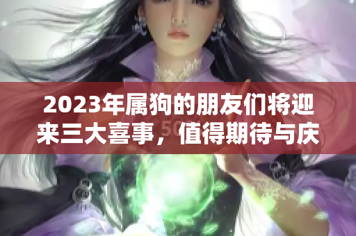 2023年属狗的朋友们将迎来三大喜事，值得期待与庆祝的好时光。