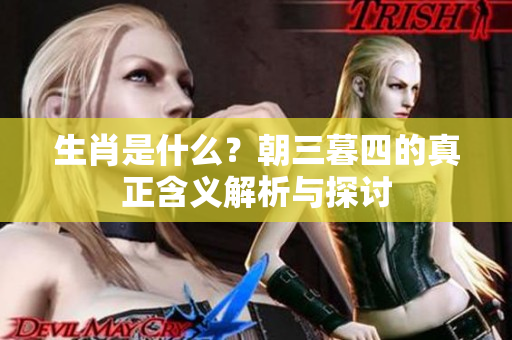 生肖是什么？朝三暮四的真正含义解析与探讨