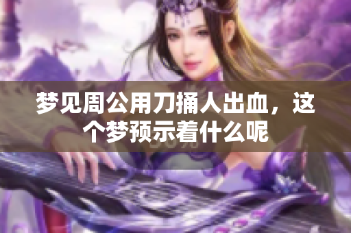 梦见周公用刀捅人出血，这个梦预示着什么呢