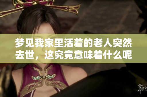 梦见我家里活着的老人突然去世，这究竟意味着什么呢