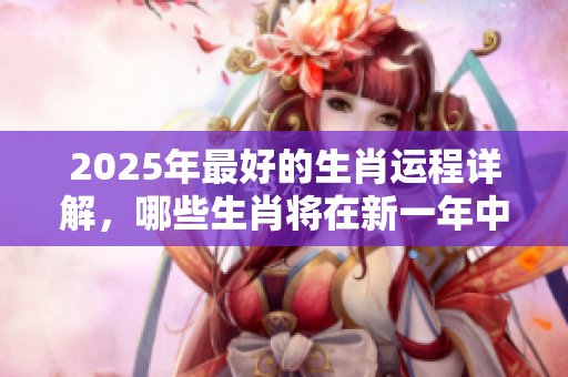 2025年最好的生肖运程详解，哪些生肖将在新一年中迎来幸运呢