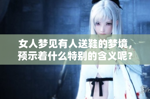 女人梦见有人送鞋的梦境，预示着什么特别的含义呢？