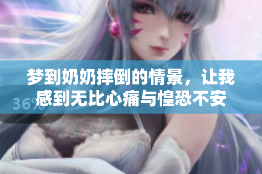梦到奶奶摔倒的情景，让我感到无比心痛与惶恐不安