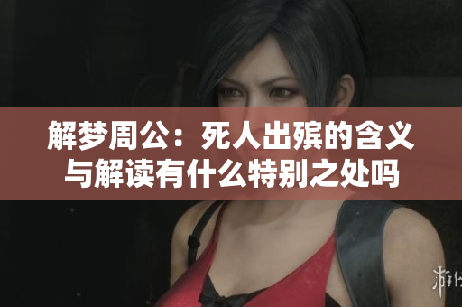 解梦周公：死人出殡的含义与解读有什么特别之处吗