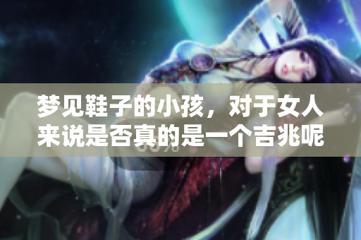 梦见鞋子的小孩，对于女人来说是否真的是一个吉兆呢？