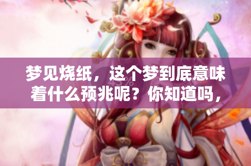 梦见烧纸，这个梦到底意味着什么预兆呢？你知道吗，解读起来很有意思。