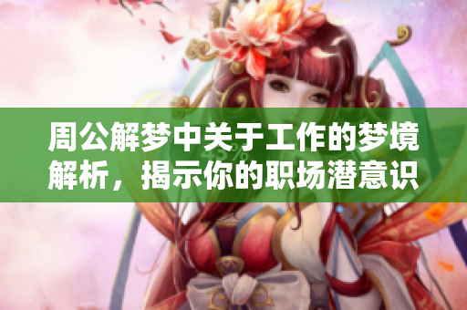 周公解梦中关于工作的梦境解析，揭示你的职场潜意识与未来方向