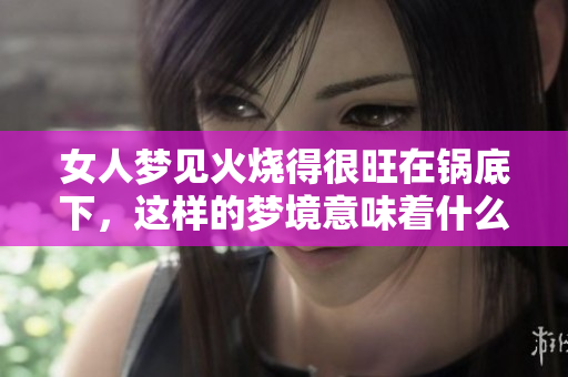女人梦见火烧得很旺在锅底下，这样的梦境意味着什么呢