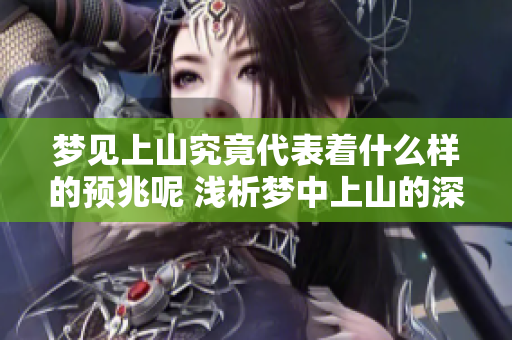 梦见上山究竟代表着什么样的预兆呢 浅析梦中上山的深层含义