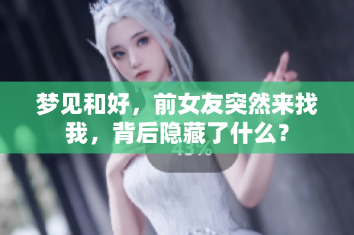 梦见和好，前女友突然来找我，背后隐藏了什么？