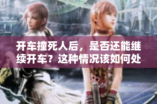 开车撞死人后，是否还能继续开车？这种情况该如何处理呢？