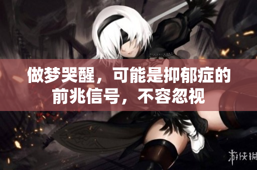 做梦哭醒，可能是抑郁症的前兆信号，不容忽视