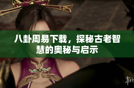 八卦周易下载，探秘古老智慧的奥秘与启示