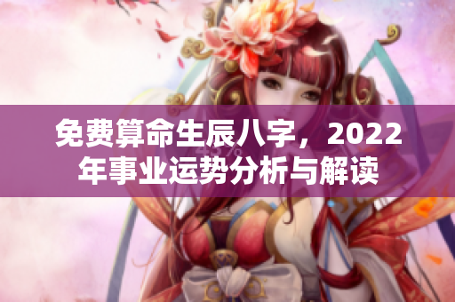 免费算命生辰八字，2022年事业运势分析与解读