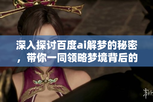 深入探讨百度ai解梦的秘密，带你一同领略梦境背后的奥妙