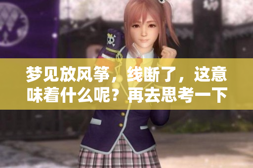 梦见放风筝，线断了，这意味着什么呢？再去思考一下。