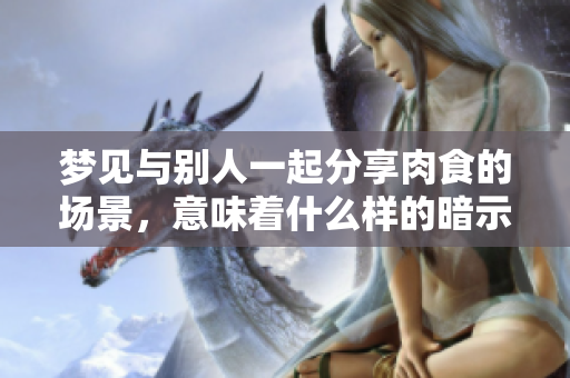 梦见与别人一起分享肉食的场景，意味着什么样的暗示呢
