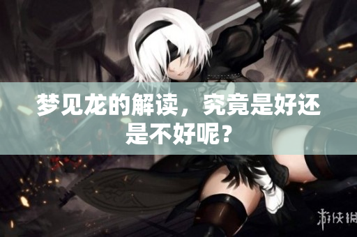 梦见龙的解读，究竟是好还是不好呢？