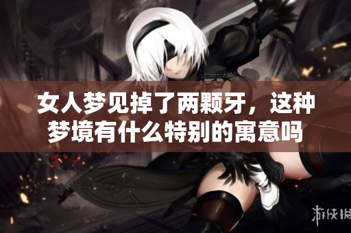 女人梦见掉了两颗牙，这种梦境有什么特别的寓意吗