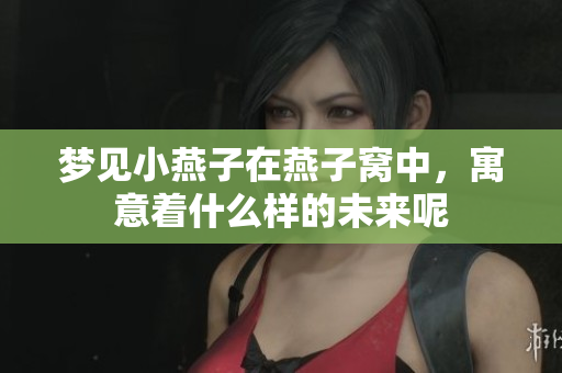 梦见小燕子在燕子窝中，寓意着什么样的未来呢