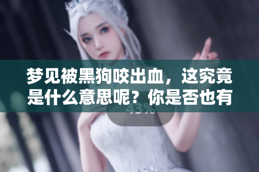 梦见被黑狗咬出血，这究竟是什么意思呢？你是否也有类似的梦境体验？
