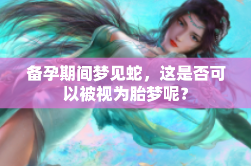 备孕期间梦见蛇，这是否可以被视为胎梦呢？