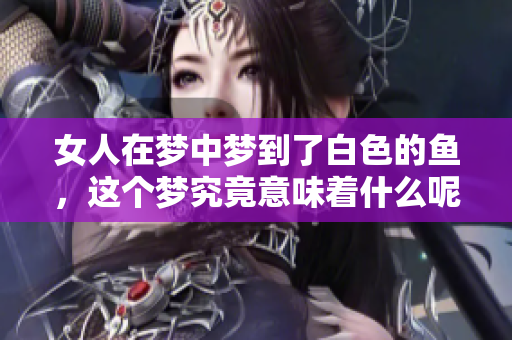 女人在梦中梦到了白色的鱼，这个梦究竟意味着什么呢