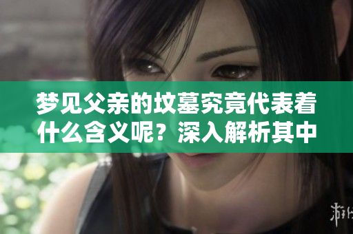 梦见父亲的坟墓究竟代表着什么含义呢？深入解析其中的梦境象征。