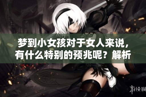 梦到小女孩对于女人来说，有什么特别的预兆呢？解析女人的这个梦境含义。