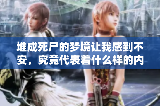 堆成死尸的梦境让我感到不安，究竟代表着什么样的内涵呢