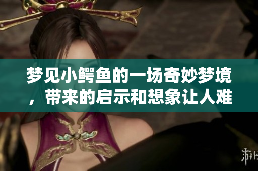 梦见小鳄鱼的一场奇妙梦境，带来的启示和想象让人难忘