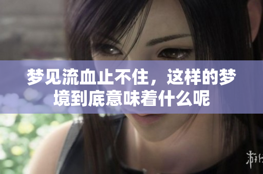 梦见流血止不住，这样的梦境到底意味着什么呢