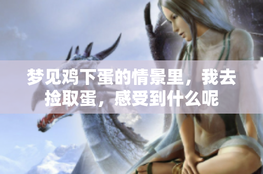梦见鸡下蛋的情景里，我去捡取蛋，感受到什么呢
