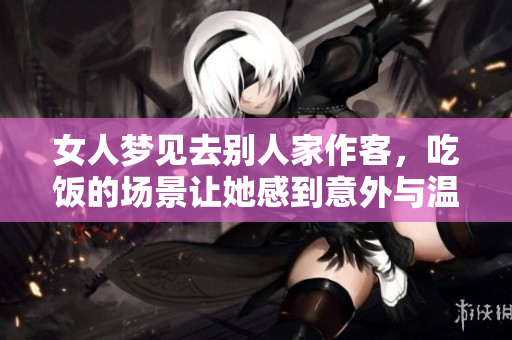 女人梦见去别人家作客，吃饭的场景让她感到意外与温馨。