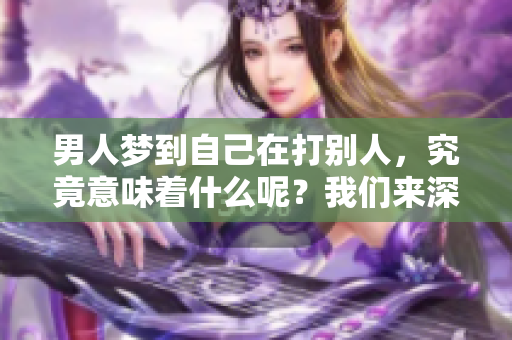 男人梦到自己在打别人，究竟意味着什么呢？我们来深度解析一下这个梦境。