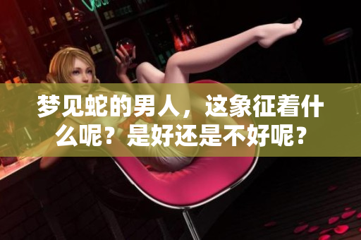 梦见蛇的男人，这象征着什么呢？是好还是不好呢？