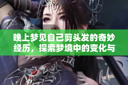 晚上梦见自己剪头发的奇妙经历，探索梦境中的变化与自我发现