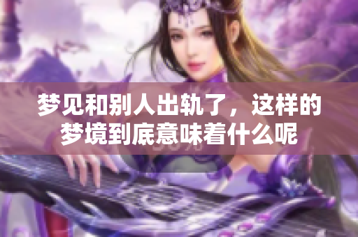 梦见和别人出轨了，这样的梦境到底意味着什么呢