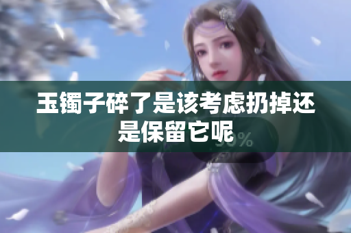玉镯子碎了是该考虑扔掉还是保留它呢
