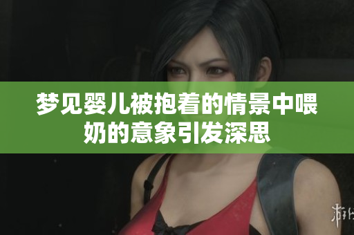 梦见婴儿被抱着的情景中喂奶的意象引发深思