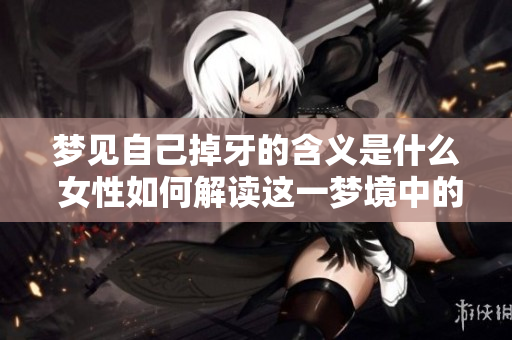 梦见自己掉牙的含义是什么 女性如何解读这一梦境中的征兆