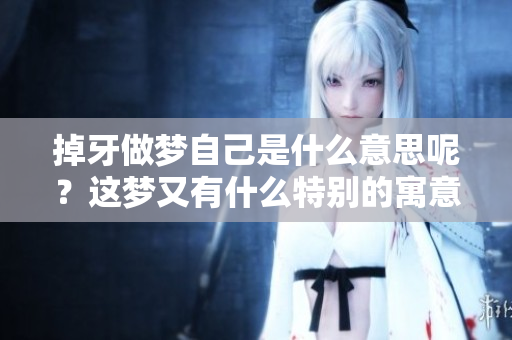 掉牙做梦自己是什么意思呢？这梦又有什么特别的寓意呢
