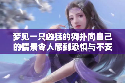 梦见一只凶猛的狗扑向自己的情景令人感到恐惧与不安